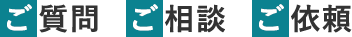 ご質問 ご相談 ご依頼